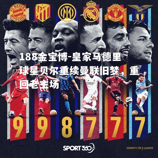 皇家马德里球星贝尔重续曼联旧梦，重回老主场