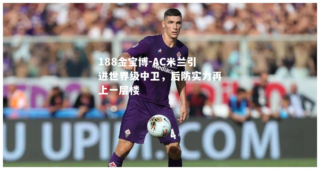 AC米兰引进世界级中卫，后防实力再上一层楼