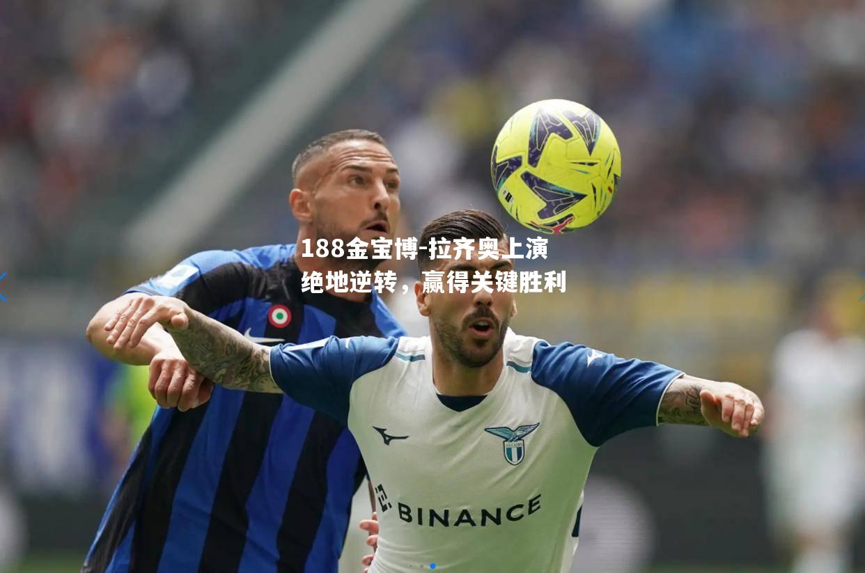 拉齐奥上演绝地逆转，赢得关键胜利