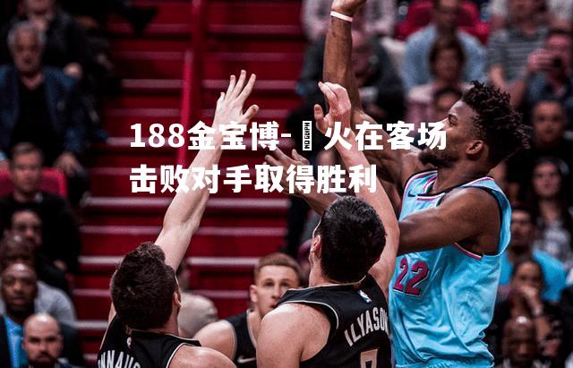 熱火在客场击败对手取得胜利