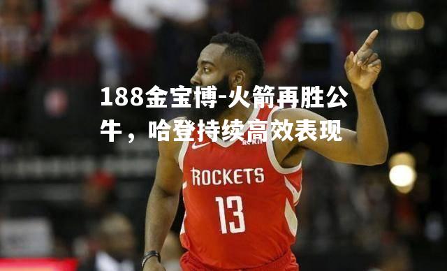 火箭再胜公牛，哈登持续高效表现