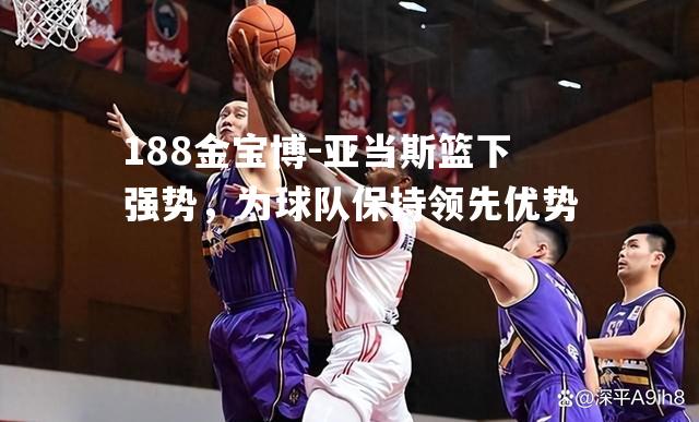 亚当斯篮下强势，为球队保持领先优势