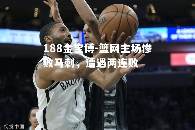 篮网主场惨败马刺，遭遇两连败