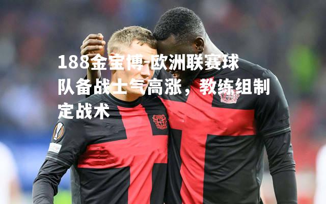 欧洲联赛球队备战士气高涨，教练组制定战术