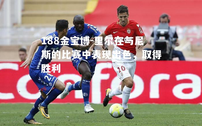 里尔在与尼斯的比赛中表现出色，取得胜利
