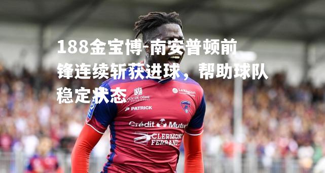 南安普顿前锋连续斩获进球，帮助球队稳定状态