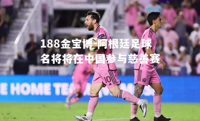 阿根廷足球名将将在中国参与慈善赛