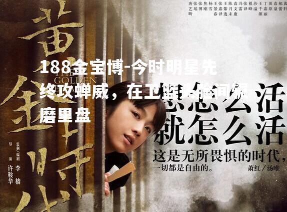今时明星先终攻蝉威，在卫篮头脸间辗磨里盘