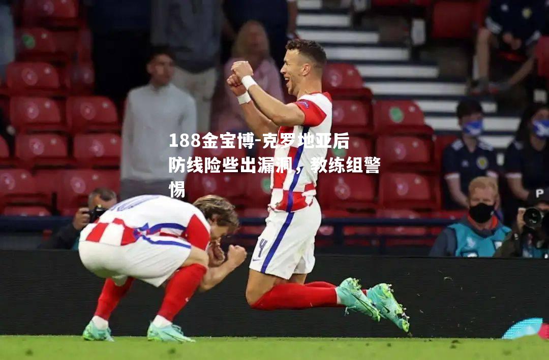克罗地亚后防线险些出漏洞，教练组警惕