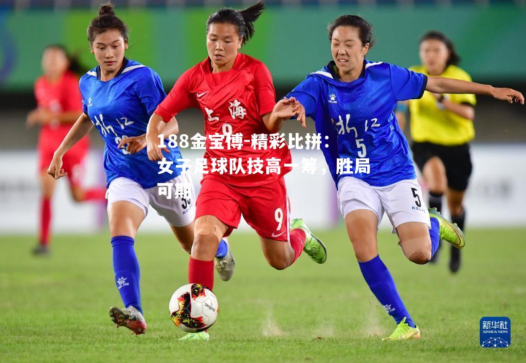 精彩比拼：女子足球队技高一筹，胜局可期