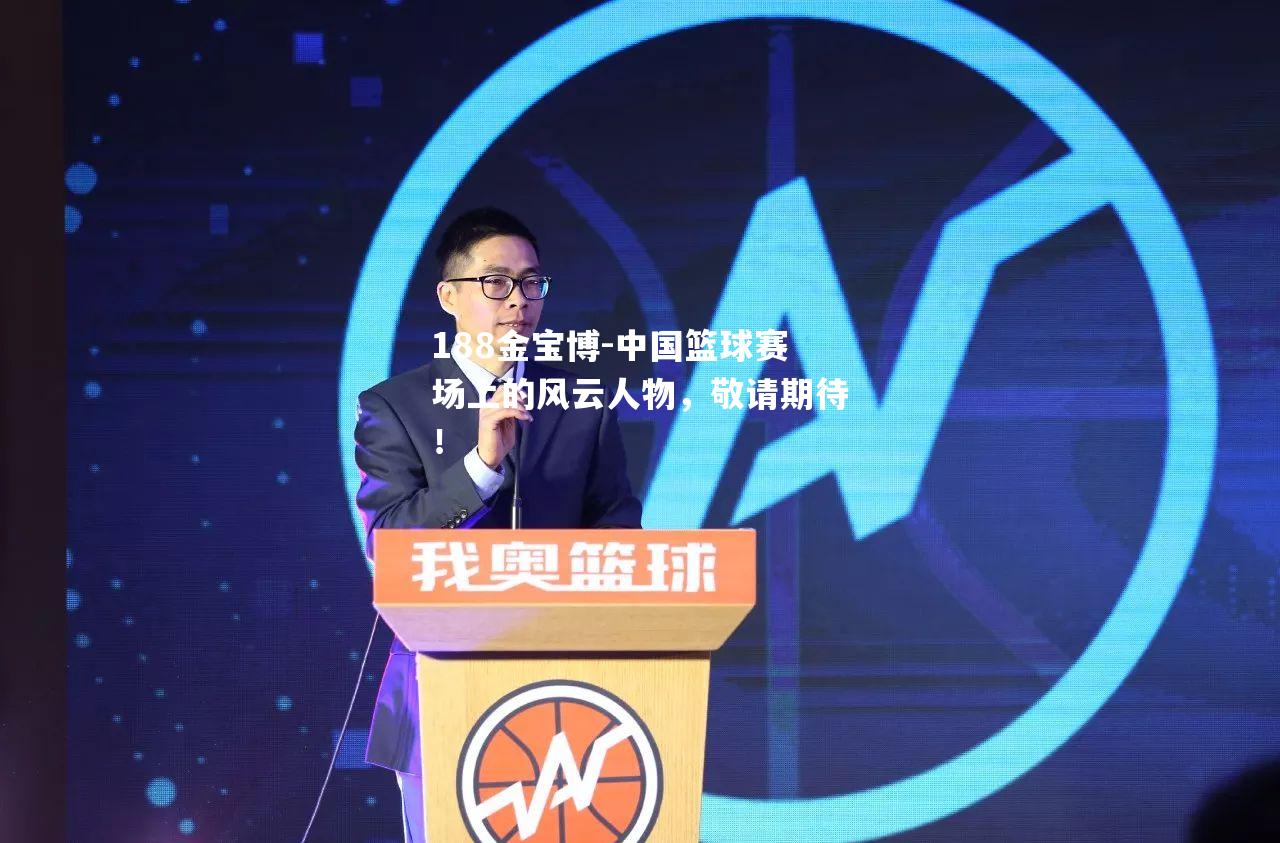 中国篮球赛场上的风云人物，敬请期待！