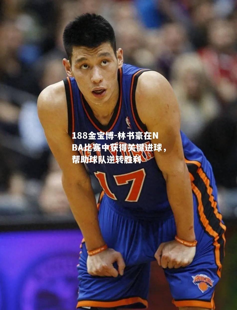 林书豪在NBA比赛中获得关键进球，帮助球队逆转胜利