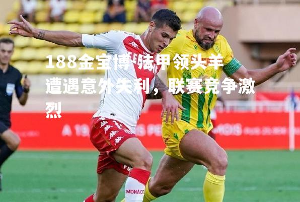 法甲领头羊遭遇意外失利，联赛竞争激烈