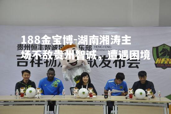 湖南湘涛主场不敌贵州智诚，遭遇困境